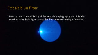 Cobalt blue filter
• Used to enhance visibility of flourescein angiography and it is also
used as hand held light source for flourescein staining of cornea.
 
