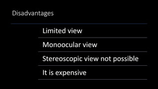 Disadvantages
Limited view
Monoocular view
Stereoscopic view not possible
It is expensive
 