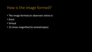 How is the image formed?
• The image formed on observers retina is-
• Erect
• Virtual
• 15 times magnified (in emmetropes)
 