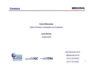 Contatos
Carlos Wollenweber
Diretor Financeiro e de Relações com Investidores
Lucas Bousas
21
Lucas Bousas
Analista de RI
www.direcional.com.br
ri@direcional.com.br
(55 31) 3214-6200
(55 31) 3214-6450
 
