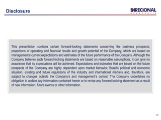 22
Disclosure
This presentation contains certain forward-looking statements concerning the business prospects,
projections of operating and financial results and growth potential of the Company, which are based on
management’s current expectations and estimates of the future performance of the Company. Although the
Company believes such forward-looking statements are based on reasonable assumptions, it can give no
assurance that its expectations will be achieved. Expectations and estimates that are based on the future
prospects of the Company are highly dependent upon market behavior, Brazil’s political and economic
situation, existing and future regulations of the industry and international markets and, therefore, are
subject to changes outside the Company’s and management’s control. The Company undertakes no
obligation to update any information contained herein or to revise any forward-looking statement as a result
of new information, future events or other information.
 