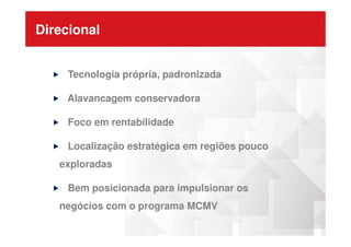 Direcional
Tecnologia própria, padronizada
Alavancagem conservadora
Foco em rentabilidadeFoco em rentabilidade
Localização estratégica em regiões pouco
exploradas
Bem posicionada para impulsionar os
negócios com o programa MCMV
 