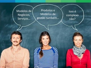 Modelos de      Produtos e      Isso é
Negócios,      Modelos de     complexo
Serviços…    gestão também…      não?
 