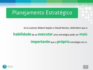 Já os autores Robert Kaplan e David Norton, defendem que a

habilidade de se executar uma estratégia pode ser mais
             importante que a própria estratégia em si.




                                                               4
 