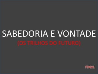 SABEDORIA E VONTADE
(OS TRILHOS DO FUTURO)
 