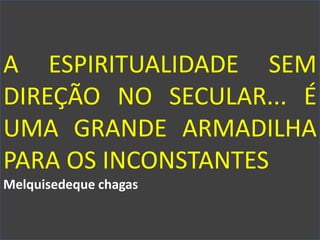 A ESPIRITUALIDADE SEM
DIREÇÃO NO SECULAR... É
UMA GRANDE ARMADILHA
PARA OS INCONSTANTES
Melquisedeque chagas
 
