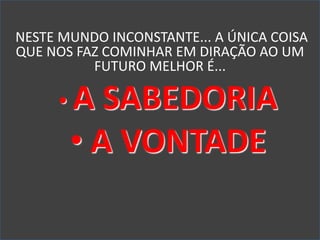 NESTE MUNDO INCONSTANTE... A ÚNICA COISA
QUE NOS FAZ COMINHAR EM DIRAÇÃO AO UM
FUTURO MELHOR É...
• A SABEDORIA
• A VONTADE
 