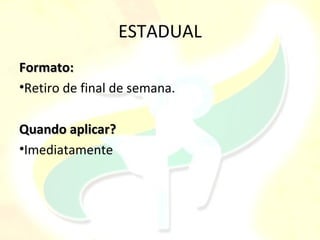 ESTADUAL
Formato:
•Retiro de final de semana.

Quando aplicar?
•Imediatamente
 