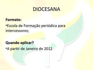 DIOCESANA
Formato:
•Escola de Formação periódica para
intercessores;

Quando aplicar?
•A partir de Janeiro de 2012
 