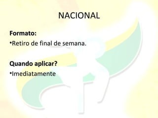 NACIONAL
Formato:
•Retiro de final de semana.

Quando aplicar?
•Imediatamente
 