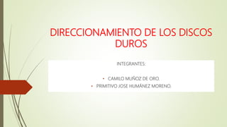 DIRECCIONAMIENTO DE LOS DISCOS
DUROS
INTEGRANTES:
• CAMILO MUÑOZ DE ORO.
• PRIMITIVO JOSE HUMÁNEZ MORENO.
 