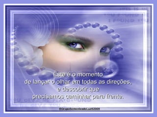 Este é o momento  de lançar o olhar em todas as direções,  e descobrir que  precisamos caminhar para frente.  