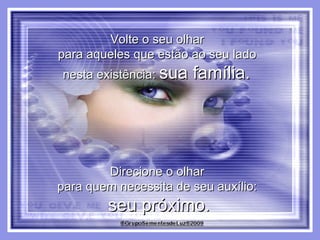 Volte o seu olhar  para aqueles que estão ao seu lado  nesta existência:  sua família.  Direcione o olhar  para quem necessita de seu auxílio:  seu próximo. 