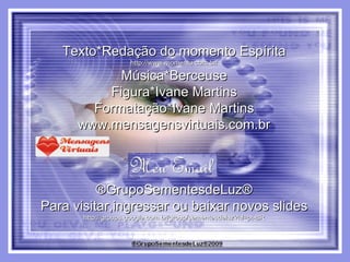 Texto*Redação do momento Espírita http://www.momento.com.br/ Música*Berceuse Figura*Ivane Martins Formatação*Ivane Martins www.mensagensvirtuais.com.br ®GrupoSementesdeLuz® Para visitar,ingressar ou baixar novos slides http://groups.google.com.br/group/sementesdeluz?hl=pt-BR 
