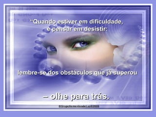 “ Quando estiver em dificuldade,  e pensar em desistir: lembre-se dos obstáculos que já superou  –  olhe para trás.  