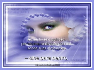 Ao sentir-se orgulhoso,  por alguma realização pessoal:  sonde suas motivações  –  olhe para dentro .  