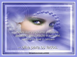 Antes que o egoísmo o domine,  enquanto seu coração é sensível,  socorra os que o cercam  –  olhe para os lados.  