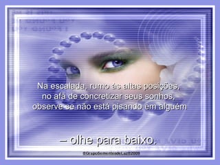 Na escalada, rumo às altas posições,  no afã de concretizar seus sonhos,  observe se não está pisando em alguém –  olhe para baixo.  