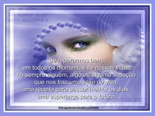Se repararmos bem,  em todos os momentos de nossas vidas, há sempre alguém, algo ou alguma situação  que nos traz uma lição de vida,  uma receita para passar melhor os dias,  uma esperança para o futuro.  