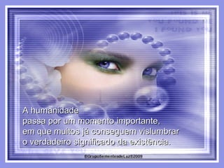 A humanidade  passa por um momento importante,  em que muitos já conseguem vislumbrar  o verdadeiro significado da existência.  