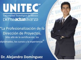 “La Profesionalización de la Dirección de Proyectos.Más allá de la certificación, los diplomados, los cursos y la experiencia” Dr. Alejandro Domínguez 