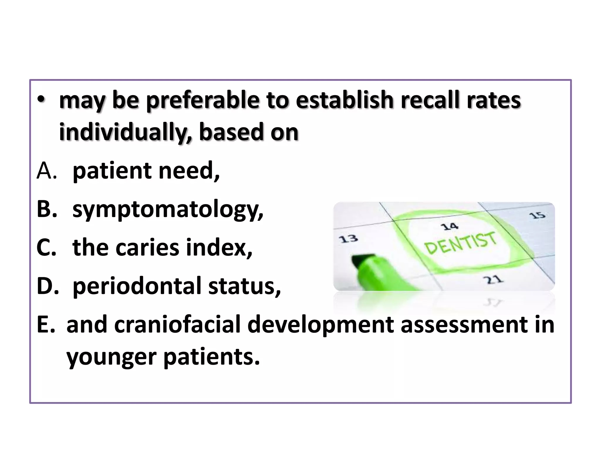 • may be preferable to establish recall rates
individually, based on
A. patient need,
B. symptomatology,
C. the caries index,
D. periodontal status,
E. and craniofacial development assessment in
younger patients.
 