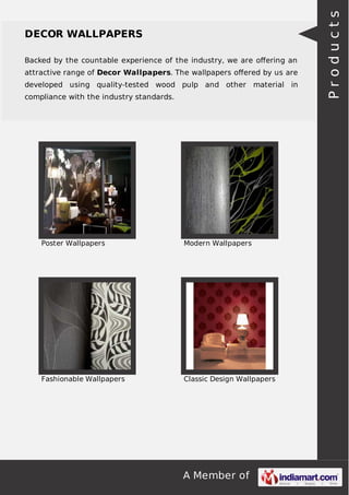 Backed by the countable experience of the industry, we are oﬀering an
attractive range of Decor Wallpapers. The wallpapers oﬀered by us are
developed using quality-tested wood pulp and other material in
compliance with the industry standards.

Poster Wallpapers

Modern Wallpapers

Fashionable Wallpapers

Classic Design Wallpapers

A Member of

Products

DECOR WALLPAPERS

 