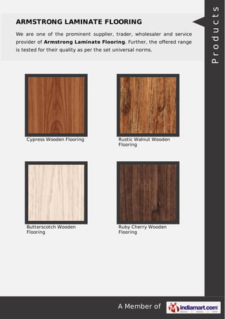 We are one of the prominent supplier, trader, wholesaler and service
provider of Armstrong Laminate Flooring. Further, the oﬀered range
is tested for their quality as per the set universal norms.

Cypress Wooden Flooring

Rustic Walnut Wooden
Flooring

Butterscotch Wooden
Flooring

Ruby Cherry Wooden
Flooring

A Member of

Products

ARMSTRONG LAMINATE FLOORING

 