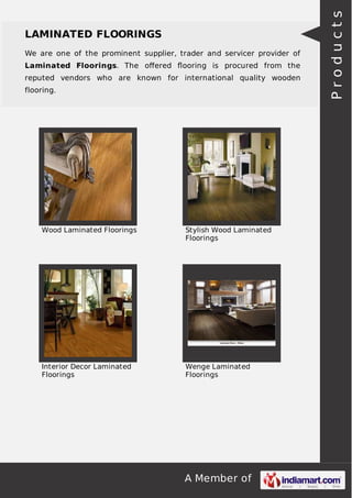 We are one of the prominent supplier, trader and servicer provider of
Laminated Floorings. The oﬀered ﬂooring is procured from the
reputed vendors who are known for international quality wooden
flooring.

Wood Laminated Floorings

Stylish Wood Laminated
Floorings

Interior Decor Laminated
Floorings

Wenge Laminated
Floorings

A Member of

Products

LAMINATED FLOORINGS

 
