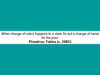 When change of rulers happens to a state 'tis but a change of name for the poor. Phaedrus: Fables (c. 25BC) 