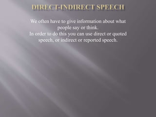 We often have to give information about what
people say or think.
In order to do this you can use direct or quoted
speech, or indirect or reported speech.
 