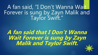 A fan said, “I Don’t Wanna Wait
Forever is sung by Zayn Malik and
Taylor Swift.”
A fan said that I Don’t Wanna
Wait Forever is sung by Zayn
Malik and Taylor Swift.
 