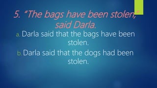 5. “The bags have been stolen,”
said Darla.
a. Darla said that the bags have been
stolen.
b. Darla said that the dogs had been
stolen.
 