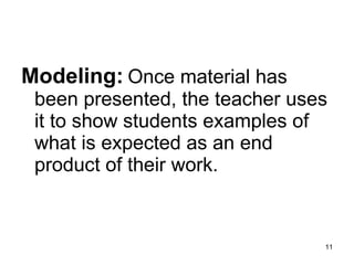 Modeling:   Once material has been presented, the teacher uses it to show students examples of what is expected as an end product of their work. 