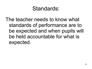 Standards: The teacher needs to know what standards of performance are to be expected and when pupils will be held accountable for what is expected. 