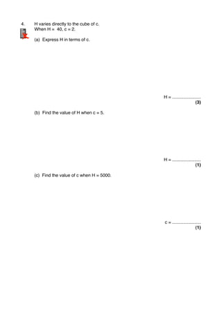 4." H varies directly to the cube of c.
" When H = 40, c = 2.
" (a) Express H in terms of c.
"
H = .......................
(3)
" (b) Find the value of H when c = 5.
H = .......................
(1)
" (c) Find the value of c when H = 5000.
c = .......................
(1)
 