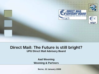 Direct Mail: The Future is still bright?
         UPU Direct Mail Advisory Board


                Aad Weening
              Weening & Partners

                 Berne, 22 January 2008