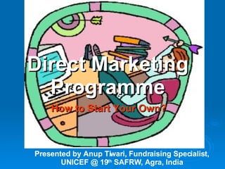 Direct Marketing Programme How to Start Your Own? Presented by Anup Tiwari, Fundraising Specialist, UNICEF @ 19 th  SAFRW, Agra, India 