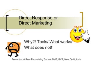 Direct Response or  Direct Marketing Why?/ Tools/ What works/  What does not! Presented at RA’s Fundraising Course 2008, BVB, New Delhi, India 