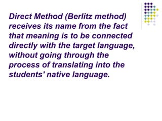 Direct Method (Berlitz method)
receives its name from the fact
that meaning is to be connected
directly with the target language,
without going through the
process of translating into the
students' native language.
 