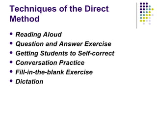 Techniques of the Direct
Method
 Reading Aloud
 Question and Answer Exercise
 Getting Students to Self-correct
 Conversation Practice
 Fill-in-the-blank Exercise
 Dictation
 