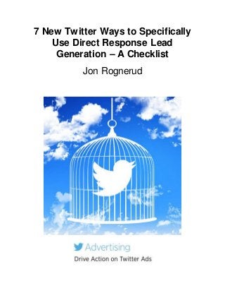7 New Twitter Ways to Specifically 
Use Direct Response Lead 
Generation – A Checklist 
Jon Rognerud 
 