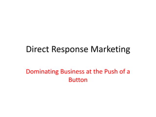 Direct Response Marketing

Dominating Business at the Push of a
             Button
 