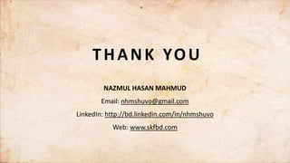THANK YOU
NAZMUL HASAN MAHMUD
Email: nhmshuvo@gmail.com
LinkedIn: http://bd.linkedin.com/in/nhmshuvo
Web: www.skfbd.com
 