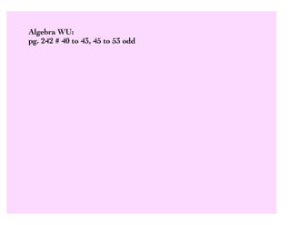 Algebra WU:
pg. 242 # 40 to 43, 45 to 53 odd
 