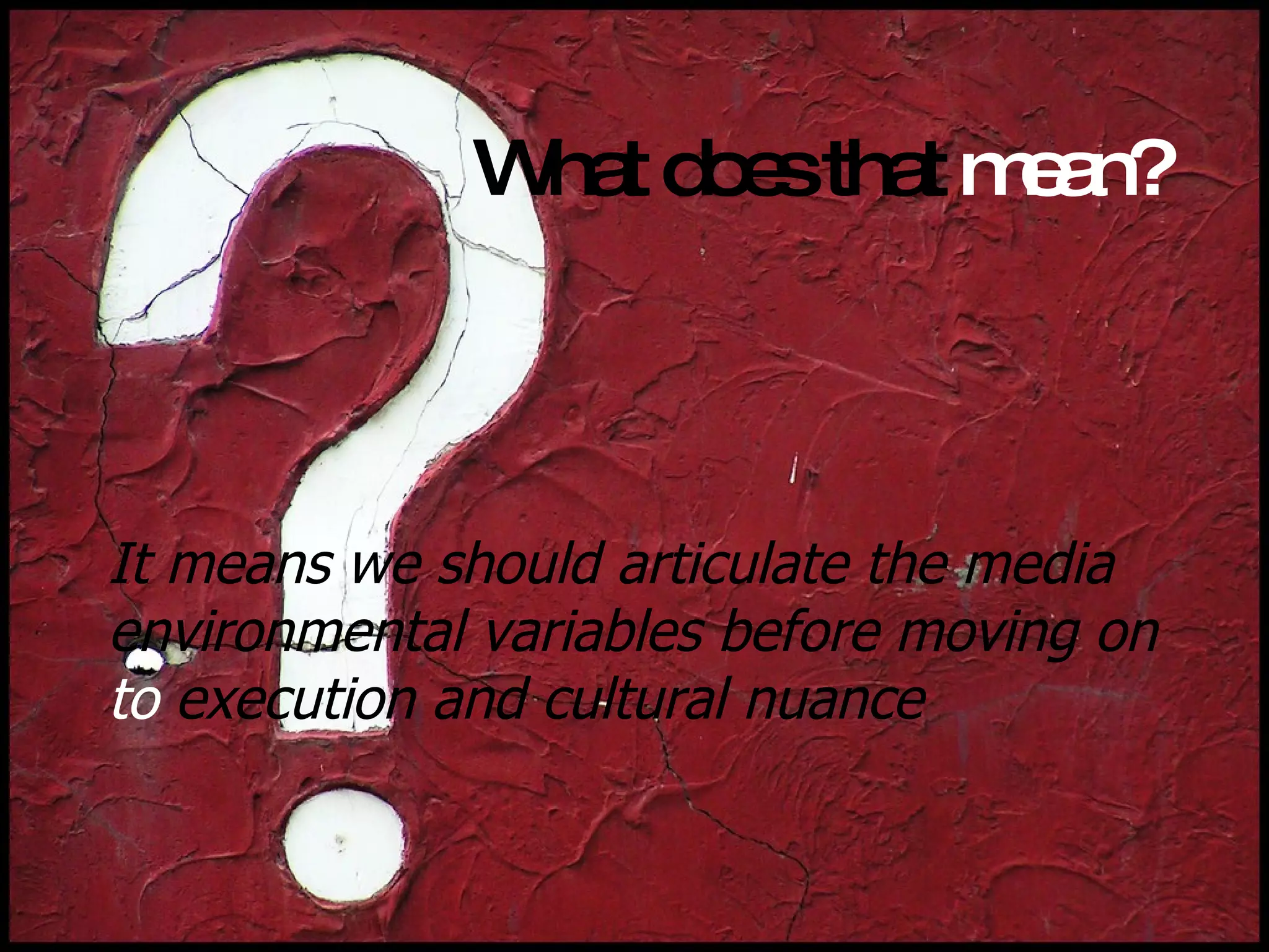What does   that  mean? It means we should articulate the media environmental variables before moving on  to  execution and cultural nuance 