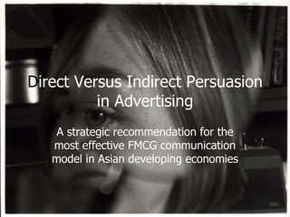 D irect Versus Indirect Persuasion in Advertising A strategic recommendation for the most effective FMCG communication model in Asian developing economies 