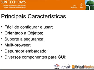 Principais Características Fácil de configurar e usar; Orientado a Objetos; Suporte a segurança; Muilt-browser; Depurador embarcado; Diversos componentes para GUI; 