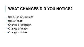WHAT CHANGES DID YOU NOTICE?
•Omission of commas
•Use of ‘that’
•Change of pronoun
•Change of tense
•Change of adverb
 