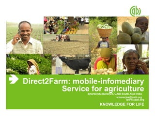 Direct2Farm: mobile-infomediary
          Service for agriculture
                 Sharbendu Banerjee, CABI South Asia-India
                                      s.banerjee@cabi.org
                                              www.cabi.org
                          KNOWLEDGE FOR LIFE
 